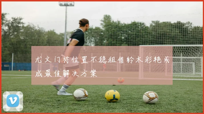 尤文门将位置不稳租借铃木彩艳或成最佳解决方案