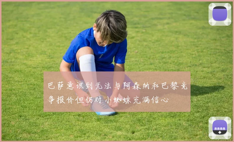 巴萨意识到无法与阿森纳和巴黎竞争报价但仍对小蜘蛛充满信心