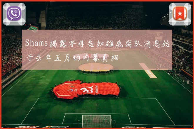 Shams揭露字母告知雄鹿离队消息始于去年五月的内幕真相
