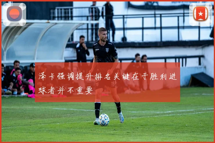 泽卡强调提升排名关键在于胜利进球者并不重要