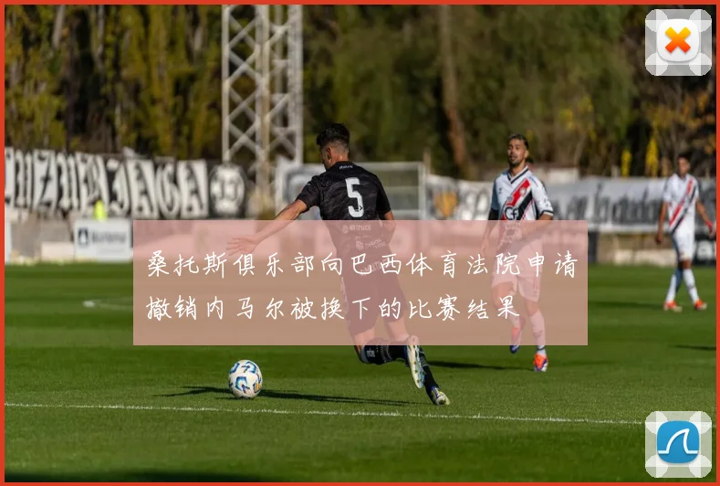 桑托斯俱乐部向巴西体育法院申请撤销内马尔被换下的比赛结果