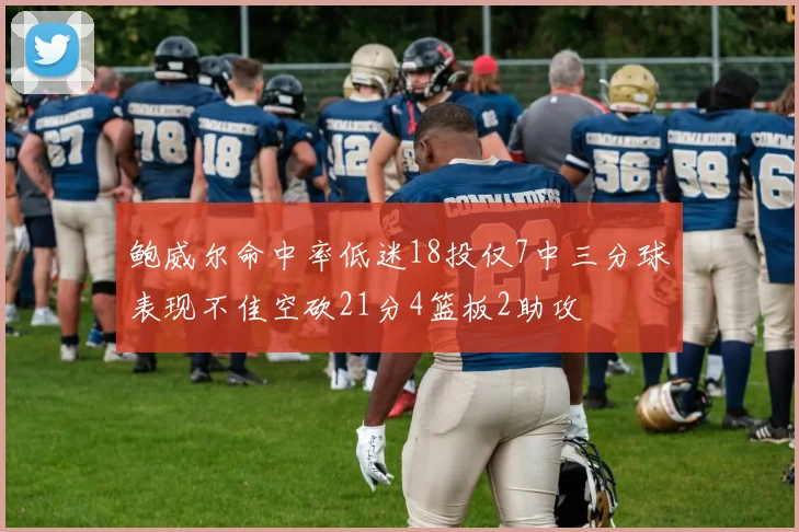 鲍威尔命中率低迷18投仅7中三分球表现不佳空砍21分4篮板2助攻
