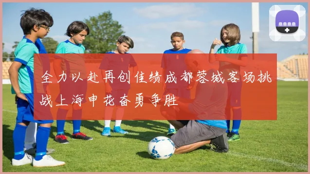 全力以赴再创佳绩成都蓉城客场挑战上海申花奋勇争胜