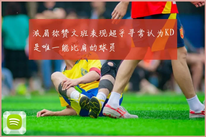 浓眉称赞文班表现超乎寻常认为KD是唯一能比肩的球员