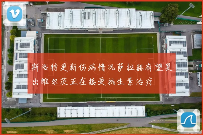 斯洛特更新伤病情况萨拉赫有望复出维尔茨正在接受抗生素治疗