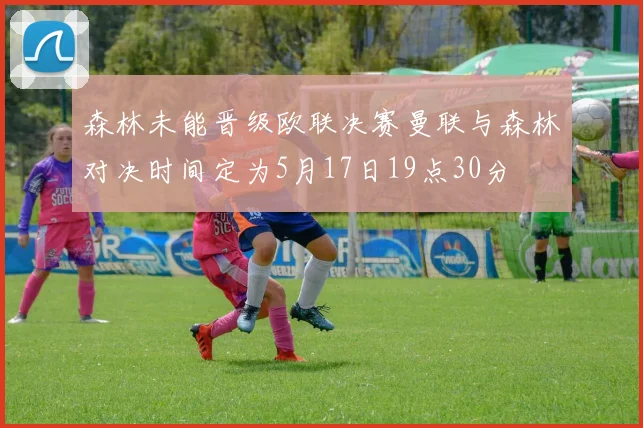 森林未能晋级欧联决赛曼联与森林对决时间定为5月17日19点30分