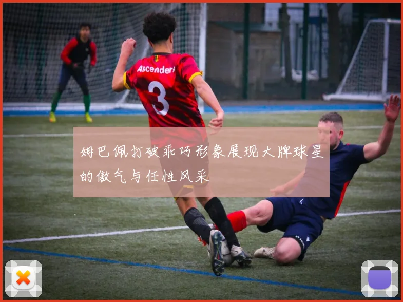 姆巴佩打破乖巧形象展现大牌球星的傲气与任性风采