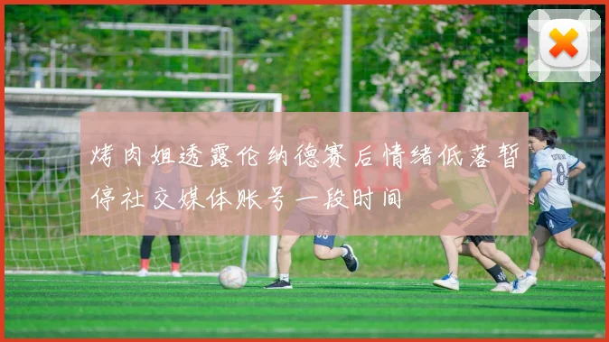 烤肉姐透露伦纳德赛后情绪低落暂停社交媒体账号一段时间