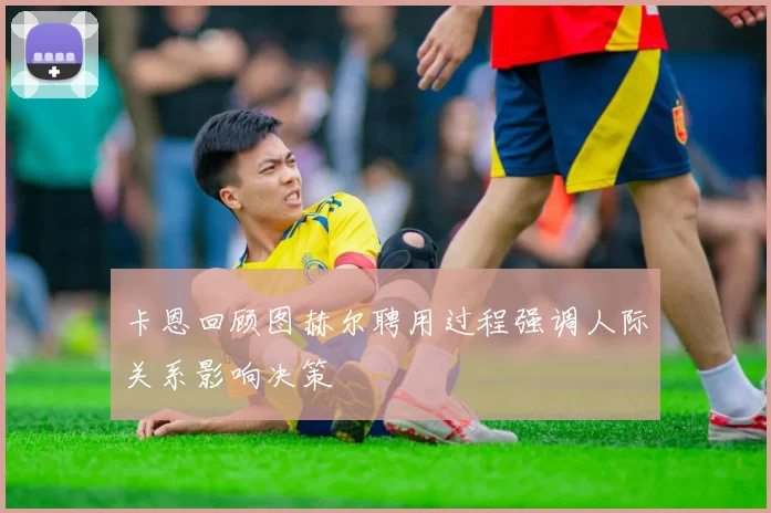 卡恩回顾图赫尔聘用过程强调人际关系影响决策
