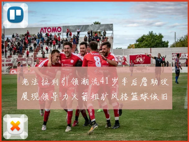 老法拉利引领潮流41岁季后詹助攻展现领导力火箭粗犷风格篮球依旧精彩