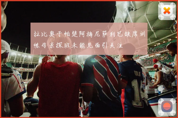 拉比奥于帕楚阿梅尼萨利巴缺席训练母亲探班未能见面引关注