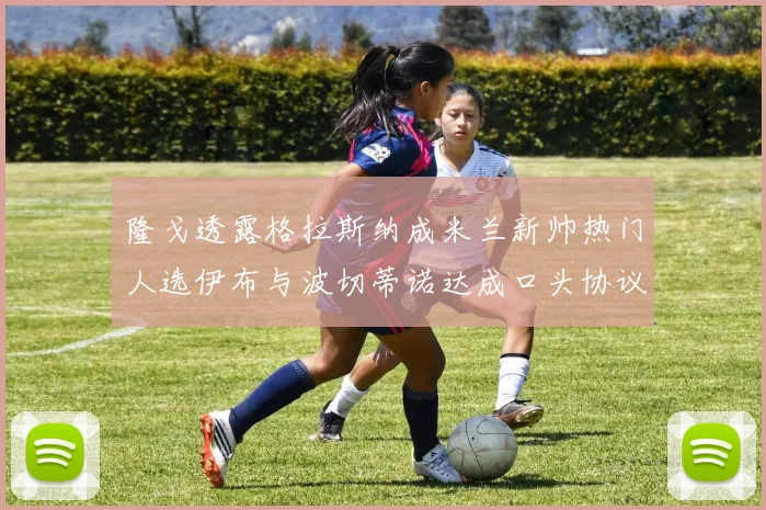 隆戈透露格拉斯纳成米兰新帅热门人选伊布与波切蒂诺达成口头协议