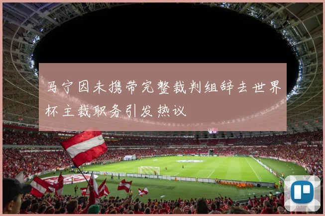 马宁因未携带完整裁判组辞去世界杯主裁职务引发热议