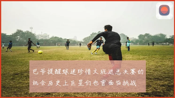 巴爷提醒球迷珍惜文班进总决赛的机会历史上巨星们也曾面临挑战