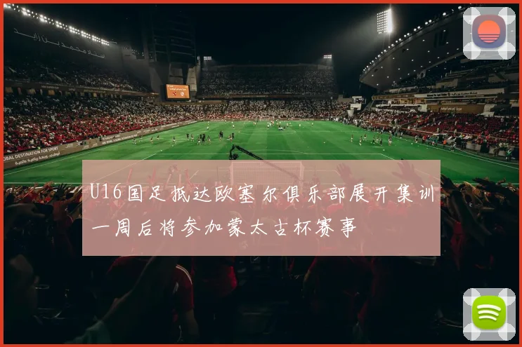 U16国足抵达欧塞尔俱乐部展开集训一周后将参加蒙太古杯赛事